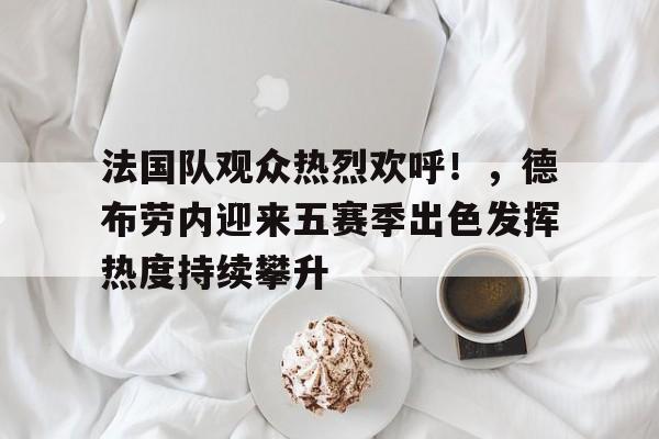开云体育官网- 法国队观众热烈欢呼！，德布劳内迎来五赛季出色发挥热度持续攀升