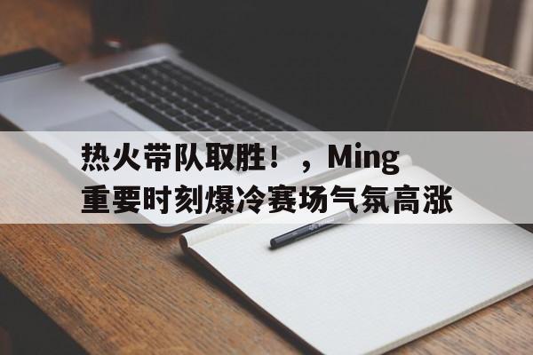 kaiyun官网- 热火带队取胜！，Ming重要时刻爆冷赛场气氛高涨