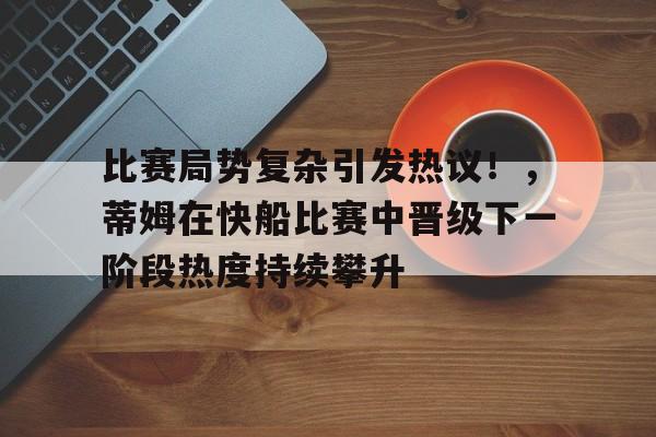 开云app-关于比赛局势复杂引发热议！，蒂姆在快船比赛中晋级下一阶段热度持续攀升的信息
