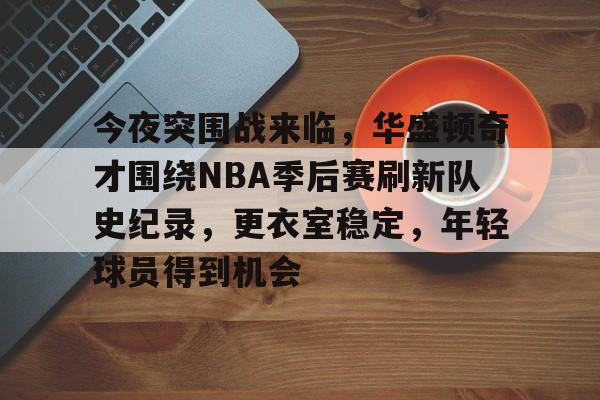 开云app-今夜突围战来临，华盛顿奇才围绕NBA季后赛刷新队史纪录，更衣室稳定，年轻球员得到机会的简单介绍