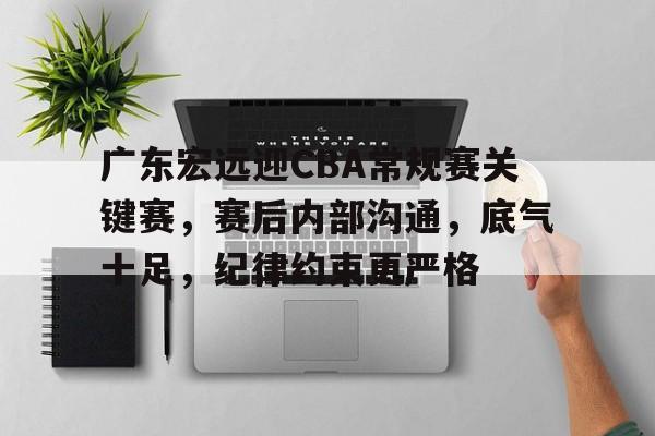 开云平台-包含广东宏远迎CBA常规赛关键赛，赛后内部沟通，底气十足，纪律约束更严格的词条