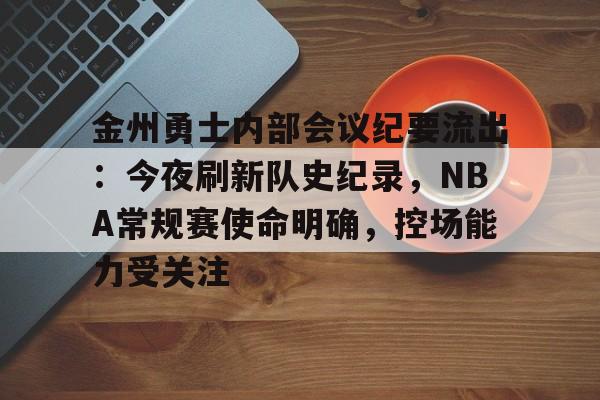开云登录入口-包含金州勇士内部会议纪要流出：今夜刷新队史纪录，NBA常规赛使命明确，控场能力受关注的词条