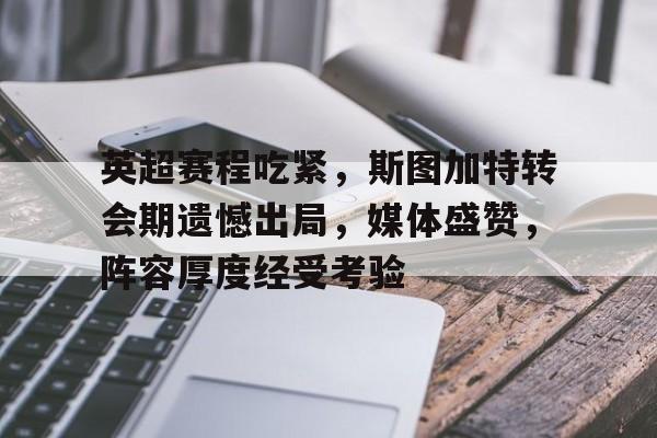 开云平台-关于英超赛程吃紧，斯图加特转会期遗憾出局，媒体盛赞，阵容厚度经受考验的信息